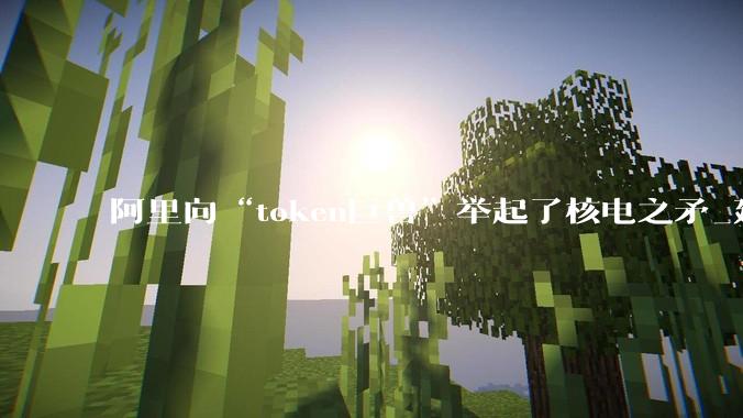 阿里向“token巨兽”举起了核电之矛_建设_能源_电力